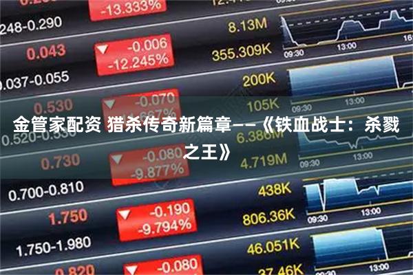 金管家配资 猎杀传奇新篇章——《铁血战士：杀戮之王》