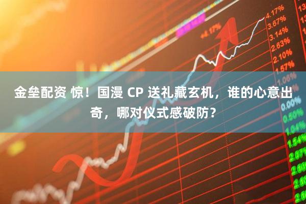 金垒配资 惊！国漫 CP 送礼藏玄机，谁的心意出奇，哪对仪式感破防？