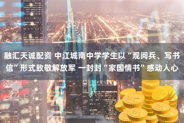 融汇天诚配资 中江城南中学学生以“观阅兵、写书信”形式致敬解放军 一封封“家国情书”感动人心