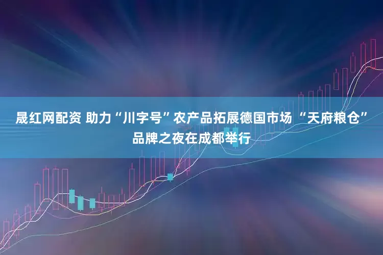 晟红网配资 助力“川字号”农产品拓展德国市场 “天府粮仓”品牌之夜在成都举行