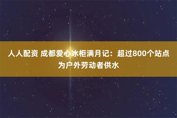 人人配资 成都爱心冰柜满月记：超过800个站点为户外劳动者供水