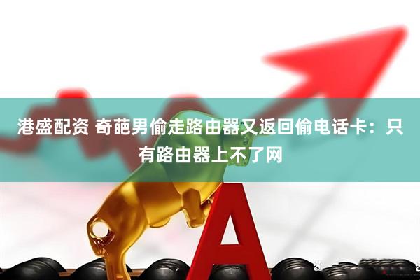 港盛配资 奇葩男偷走路由器又返回偷电话卡：只有路由器上不了网