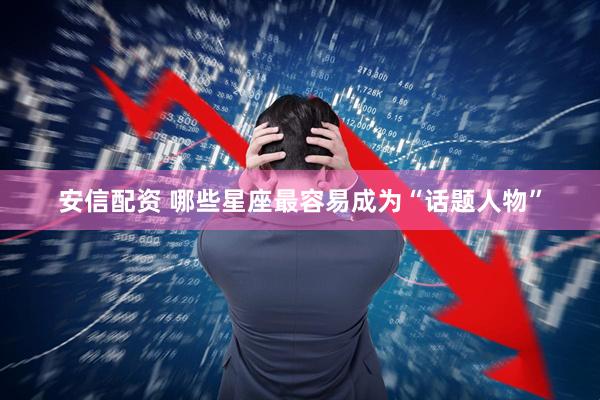 安信配资 哪些星座最容易成为“话题人物”