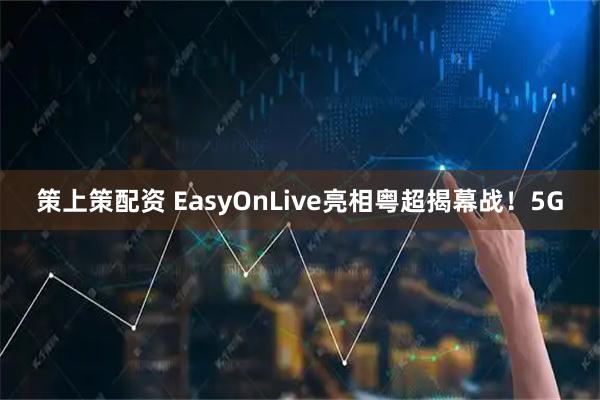 策上策配资 EasyOnLive亮相粤超揭幕战！5G