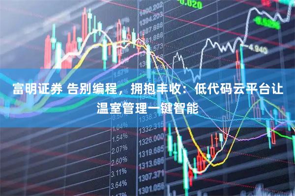 富明证券 告别编程，拥抱丰收：低代码云平台让温室管理一键智能