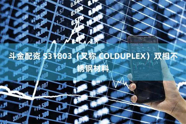 斗金配资 S31803（又称 COLDUPLEX）双相不锈钢材料