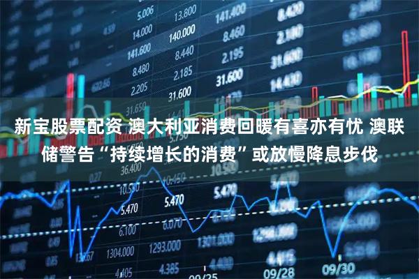 新宝股票配资 澳大利亚消费回暖有喜亦有忧 澳联储警告“持续增长的消费”或放慢降息步伐