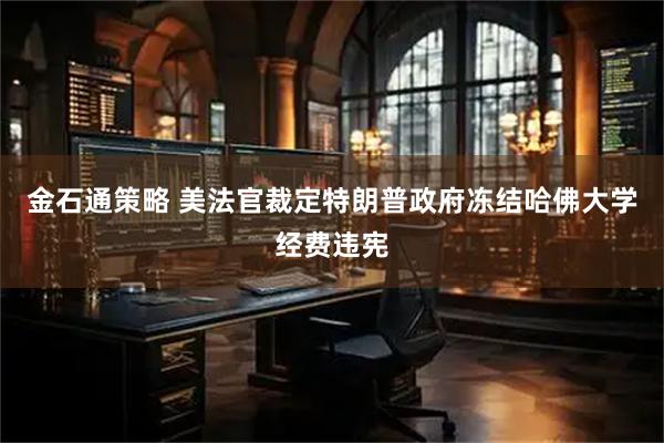 金石通策略 美法官裁定特朗普政府冻结哈佛大学经费违宪
