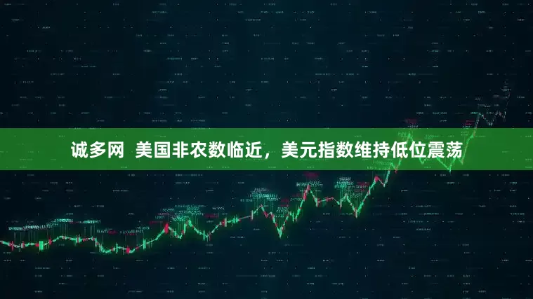 诚多网  美国非农数临近，美元指数维持低位震荡