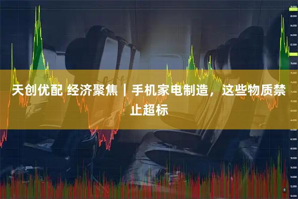 天创优配 经济聚焦｜手机家电制造，这些物质禁止超标