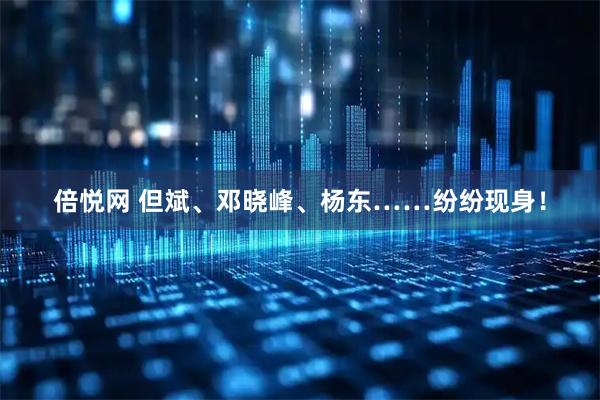 倍悦网 但斌、邓晓峰、杨东……纷纷现身！