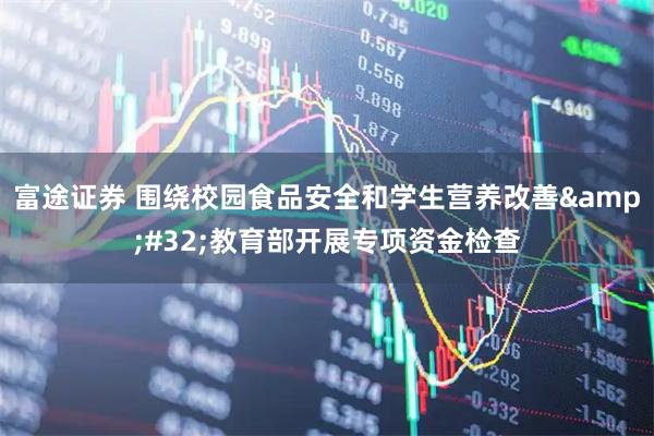 富途证券 围绕校园食品安全和学生营养改善&#32;教育部开展专项资金检查