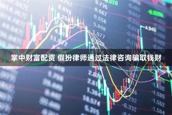 掌中财富配资 假扮律师通过法律咨询骗取钱财