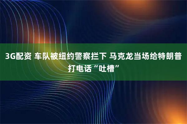 3G配资 车队被纽约警察拦下 马克龙当场给特朗普打电话“吐槽”