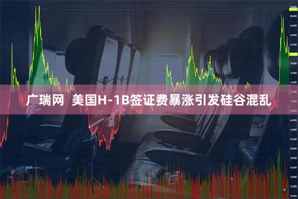 广瑞网  美国H-1B签证费暴涨引发硅谷混乱