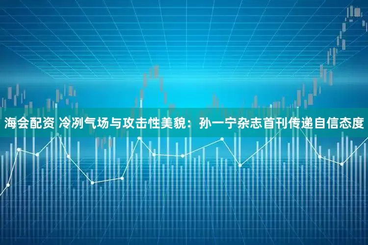 海会配资 冷冽气场与攻击性美貌：孙一宁杂志首刊传递自信态度